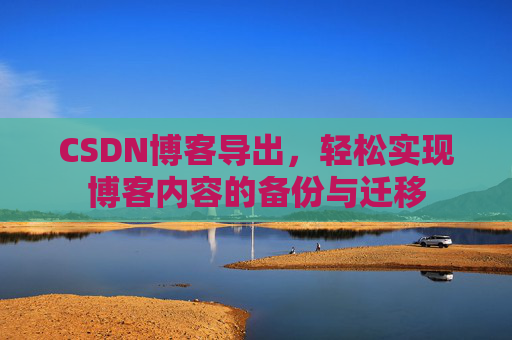 CSDN博客导出，轻松实现博客内容的备份与迁移
