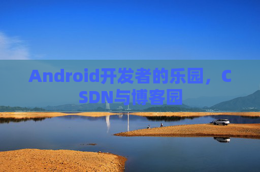 Android开发者的乐园，CSDN与博客园