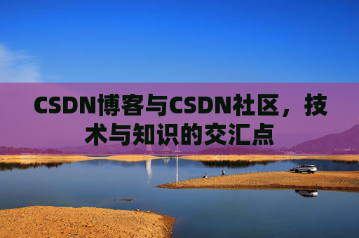 CSDN博客与CSDN社区，技术与知识的交汇点