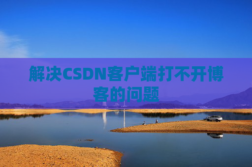 解决CSDN客户端打不开博客的问题