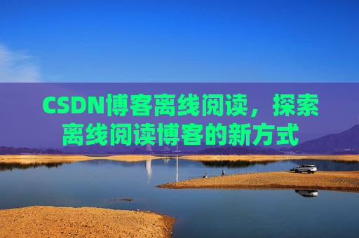 CSDN博客离线阅读，探索离线阅读博客的新方式