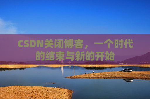 CSDN关闭博客，一个时代的结束与新的开始